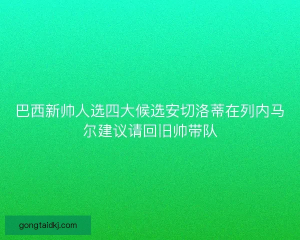 巴西新帅人选四大候选安切洛蒂在列内马尔建议请回旧帅带队