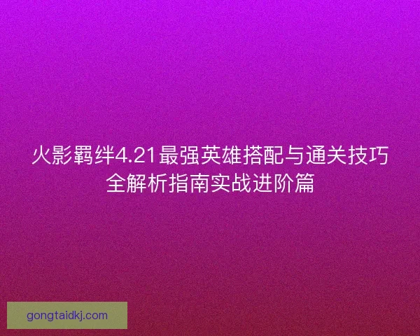 火影羁绊4.21最强英雄搭配与通关技巧全解析指南实战进阶篇