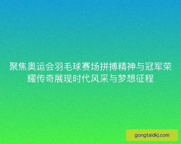 聚焦奥运会羽毛球赛场拼搏精神与冠军荣耀传奇展现时代风采与梦想征程