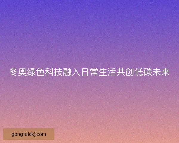 冬奥绿色科技融入日常生活共创低碳未来