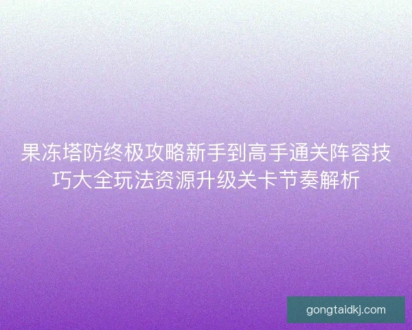 果冻塔防终极攻略新手到高手通关阵容技巧大全玩法资源升级关卡节奏解析