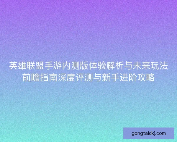 英雄联盟手游内测版体验解析与未来玩法前瞻指南深度评测与新手进阶攻略