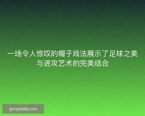 一场令人惊叹的帽子戏法展示了足球之美与进攻艺术的完美结合