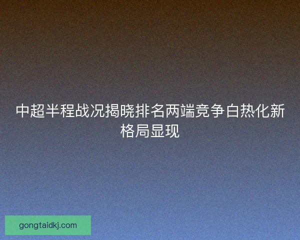 中超半程战况揭晓排名两端竞争白热化新格局显现