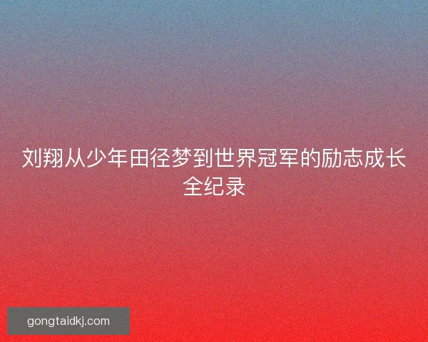 刘翔从少年田径梦到世界冠军的励志成长全纪录