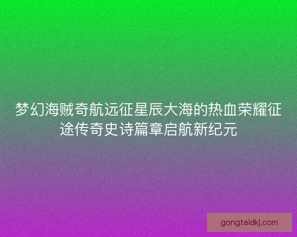 梦幻海贼奇航远征星辰大海的热血荣耀征途传奇史诗篇章启航新纪元