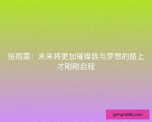 张雨霏：未来将更加璀璨我与梦想的路上才刚刚启程