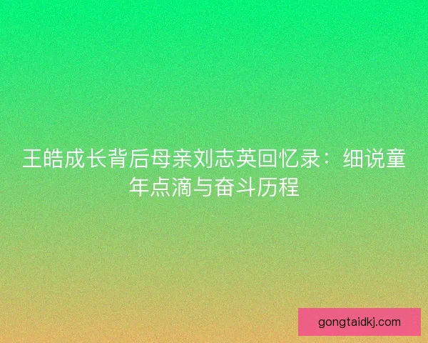 王皓成长背后母亲刘志英回忆录：细说童年点滴与奋斗历程