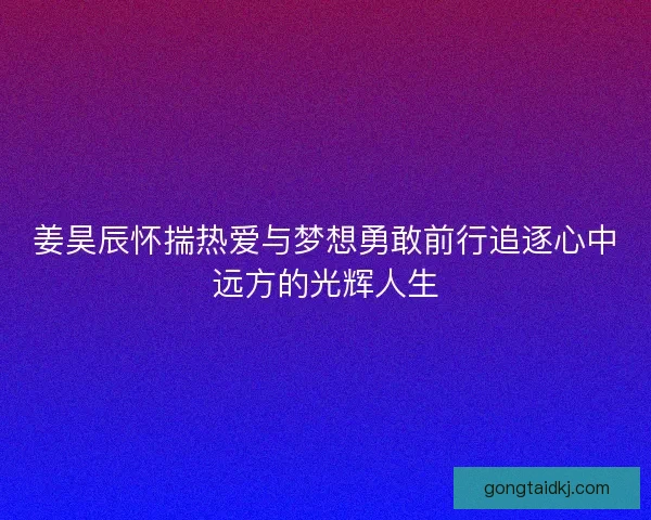 姜昊辰怀揣热爱与梦想勇敢前行追逐心中远方的光辉人生