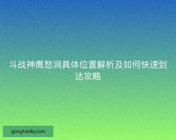 斗战神鹰愁涧具体位置解析及如何快速到达攻略