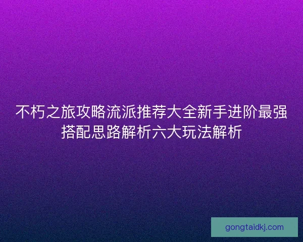 不朽之旅攻略流派推荐大全新手进阶最强搭配思路解析六大玩法解析