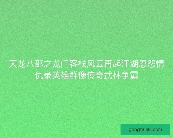 天龙八部之龙门客栈风云再起江湖恩怨情仇录英雄群像传奇武林争霸