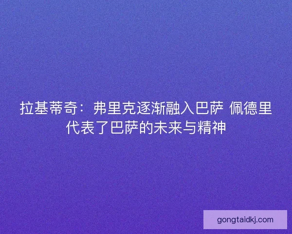 拉基蒂奇：弗里克逐渐融入巴萨 佩德里代表了巴萨的未来与精神