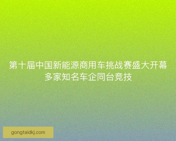 第十届中国新能源商用车挑战赛盛大开幕多家知名车企同台竞技